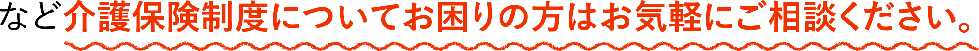など介護保険制度についてお困りの方はお気軽にご相談ください。