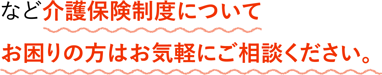 など介護保険制度についてお困りの方はお気軽にご相談ください。