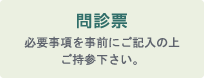 問診票：必要事項を事前にご記入の上ご持参下さい。