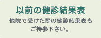 以前の健診結果表：他院で受けた際の健診結果表もご持参下さい。