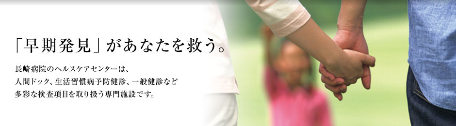 「早期発見」があなたを救う。長崎病院のヘルスケアセンターは、人間ドック、生活習慣病予防健診、一般健診など多彩な検査項目を取り扱う専門施設です。